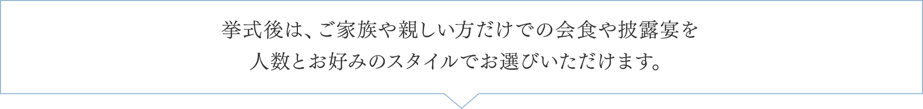 挙式後は、ご家族や親しい方だけでの会食やご披露宴を人数とお好みのスタイルでお選びいただけます。